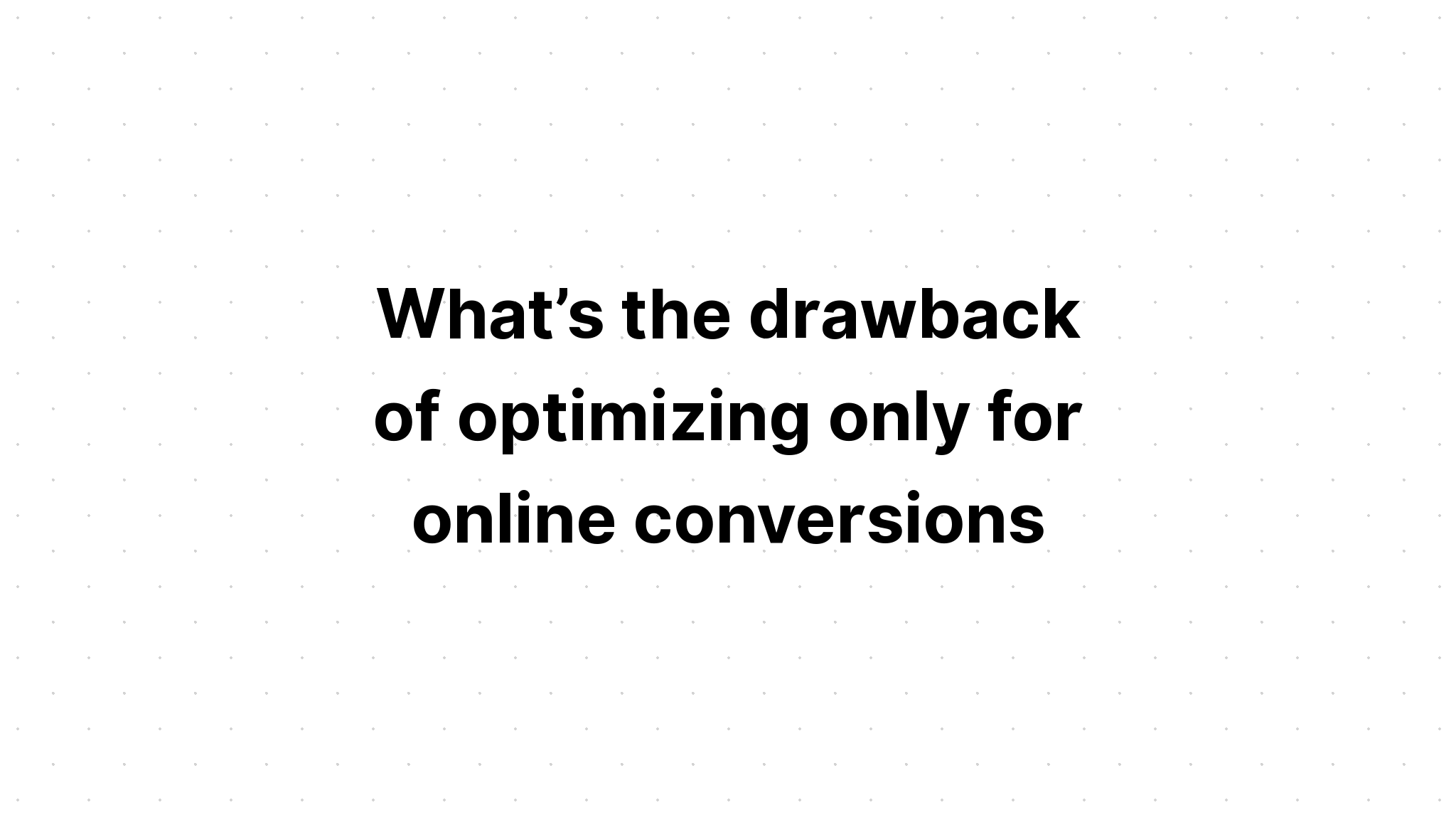 what-s-the-drawback-of-optimizing-only-for-online-conversions